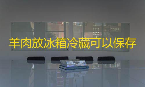 ray暗区突围直装羊肉放冰箱冷藏可以保存多久